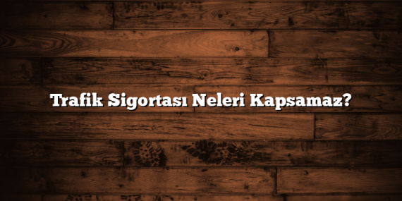 Trafik Sigortası Neleri Kapsamaz?