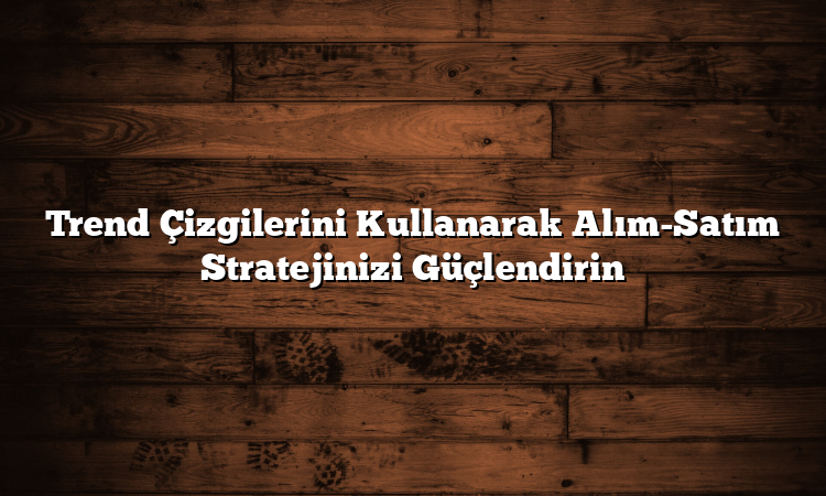 Trend Çizgilerini Kullanarak Alım-Satım Stratejinizi Güçlendirin