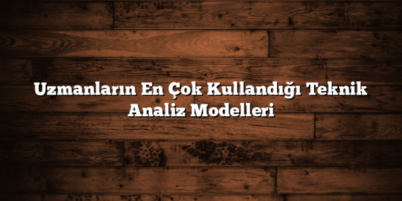 Uzmanların En Çok Kullandığı Teknik Analiz Modelleri