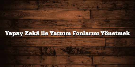 Yapay Zekâ ile Yatırım Fonlarını Yönetmek