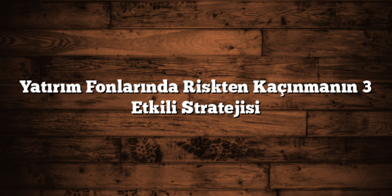 Yatırım Fonlarında Riskten Kaçınmanın 3 Etkili Stratejisi