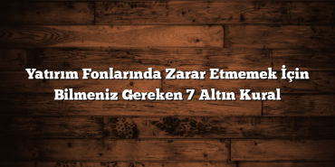 Yatırım Fonlarında Zarar Etmemek İçin Bilmeniz Gereken 7 Altın Kural Yatırım Fonlarında Zarar Etmemek İçin Bilmeniz Gereken 7 Altın Kural