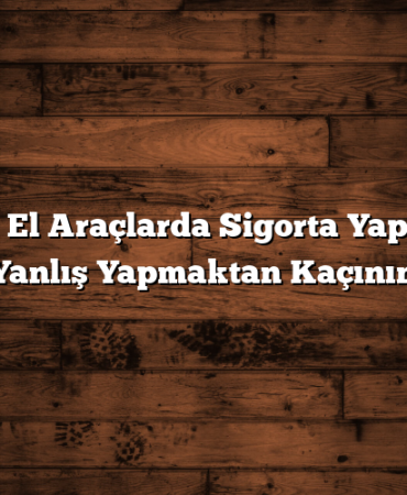 İkinci El Araçlarda Sigorta Yaparken Yanlış Yapmaktan Kaçının