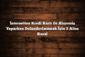 İnternetten Kredi Kartı ile Alışveriş Yaparken Dolandırılmamak İçin 5 Altın Kural
