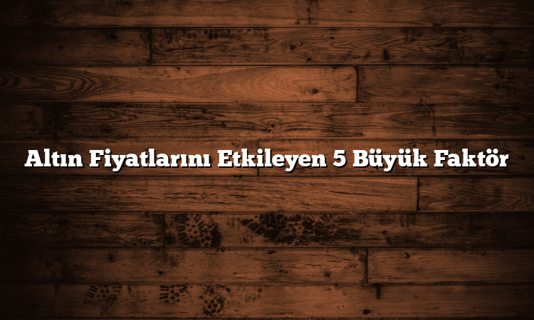 Altın Fiyatlarını Etkileyen 5 Büyük Faktör