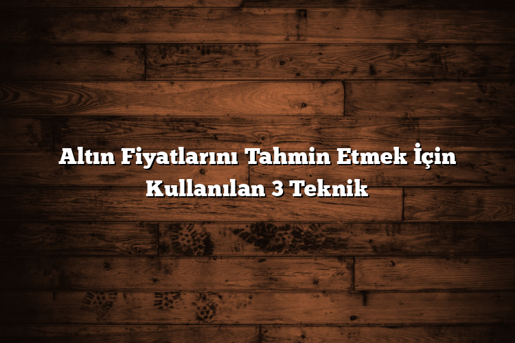 Altın Fiyatlarını Tahmin Etmek İçin Kullanılan 3 Teknik