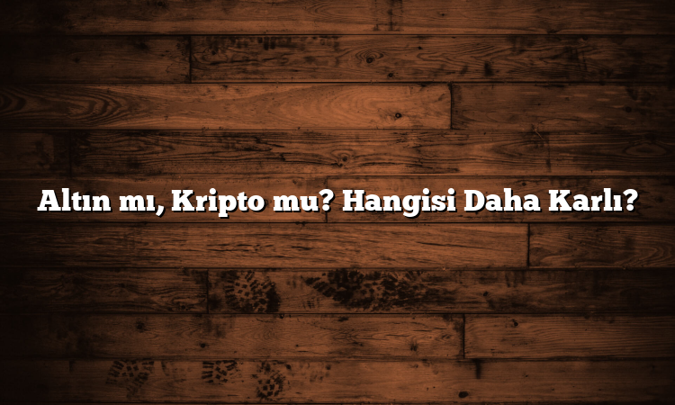 Altın mı, Kripto mu? Hangisi Daha Karlı?