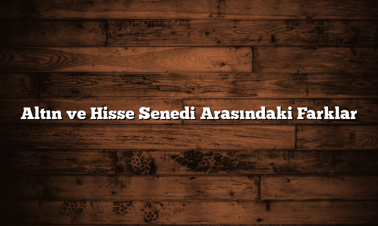 Altın ve Hisse Senedi Arasındaki Farklar