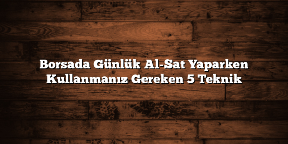 Borsada Günlük Al-Sat Yaparken Kullanmanız Gereken 5 Teknik