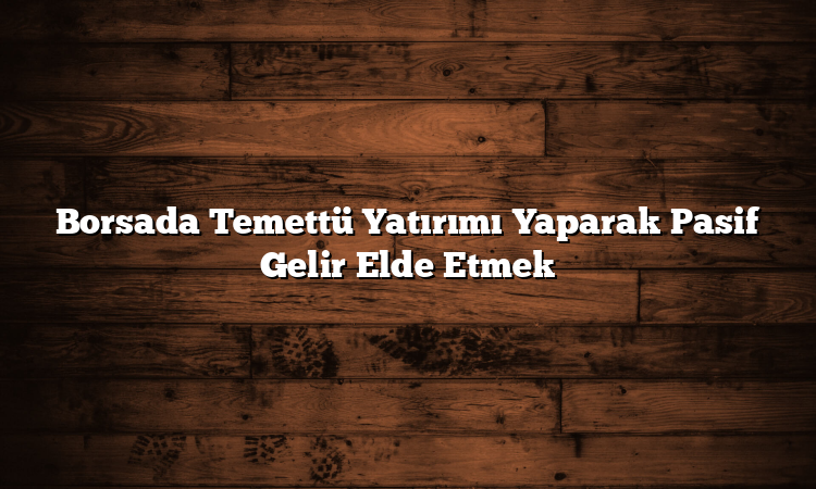 Borsada Temettü Yatırımı Yaparak Pasif Gelir Elde Etmek