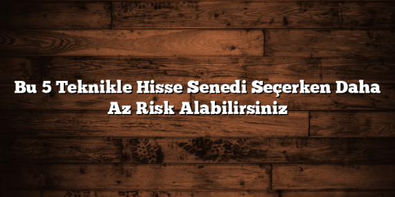 Bu 5 Teknikle Hisse Senedi Seçerken Daha Az Risk Alabilirsiniz