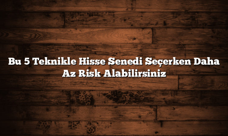 Bu 5 Teknikle Hisse Senedi Seçerken Daha Az Risk Alabilirsiniz
