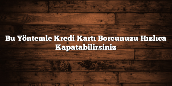 Bu Yöntemle Kredi Kartı Borcunuzu Hızlıca Kapatabilirsiniz