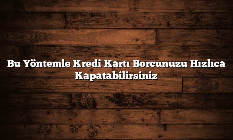 Bu Yöntemle Kredi Kartı Borcunuzu Hızlıca Kapatabilirsiniz