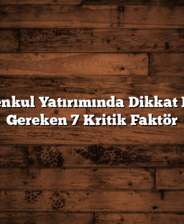 Gayrimenkul Yatırımında Dikkat Edilmesi Gereken 7 Kritik Faktör