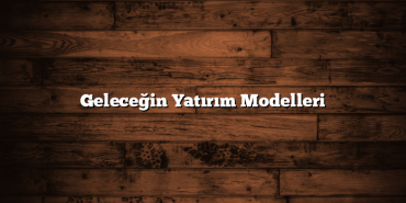 Geleceğin Yatırım Modelleri Geleceğin Yatırım Modelleri