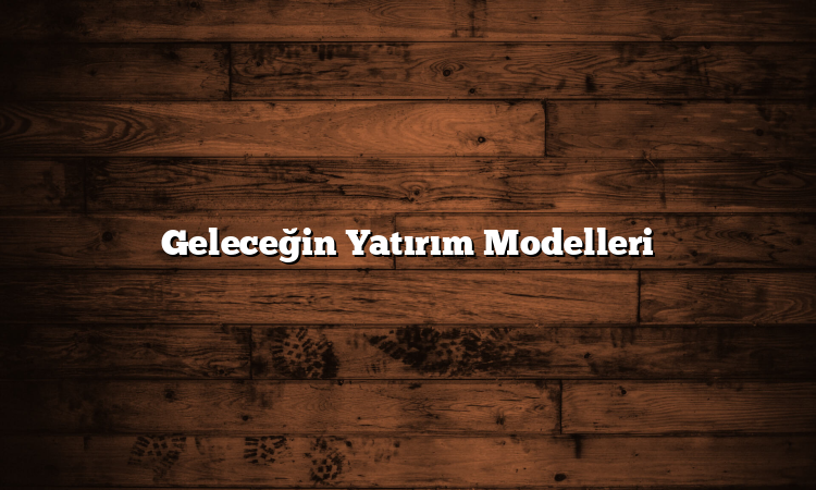 Geleceğin Yatırım Modelleri
