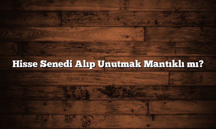Hisse Senedi Alıp Unutmak Mantıklı mı?