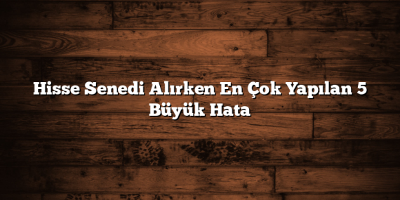 Hisse Senedi Alırken En Çok Yapılan 5 Büyük Hata