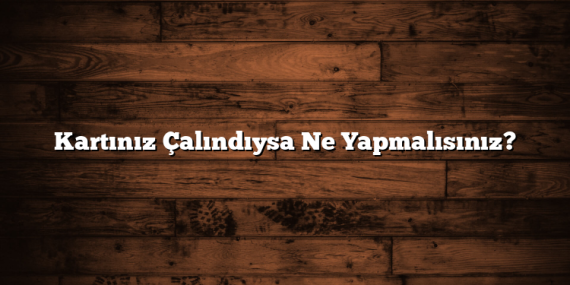 Kartınız Çalındıysa Ne Yapmalısınız?