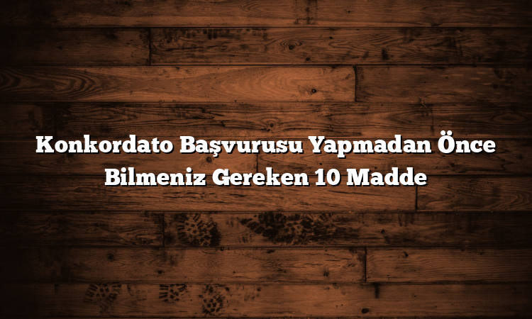 Konkordato Başvurusu Yapmadan Önce Bilmeniz Gereken 10 Madde