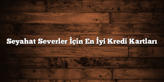Seyahat Severler İçin En İyi Kredi Kartları