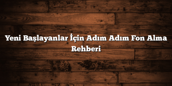 Yeni Başlayanlar İçin Adım Adım Fon Alma Rehberi