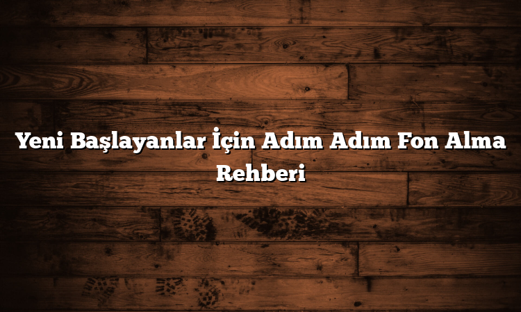 Yeni Başlayanlar İçin Adım Adım Fon Alma Rehberi
