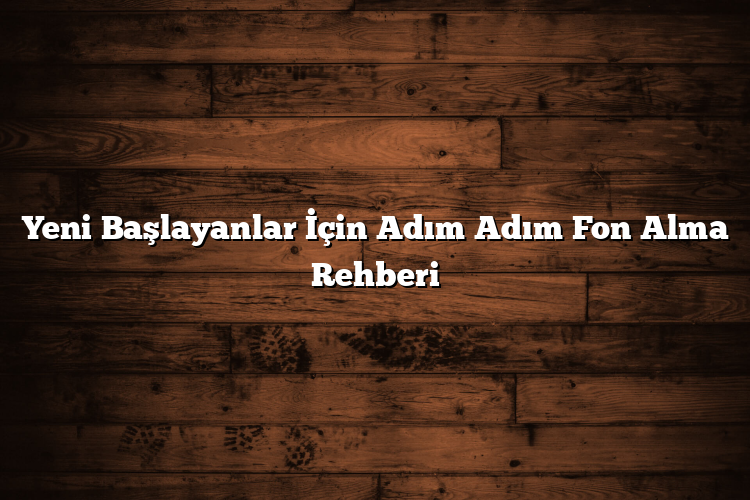Yeni Başlayanlar İçin Adım Adım Fon Alma Rehberi
