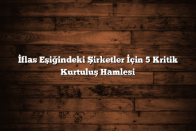 İflas Eşiğindeki Şirketler İçin 5 Kritik Kurtuluş Hamlesi