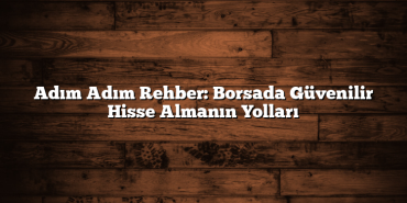 Adım Adım Rehber: Borsada Güvenilir Hisse Almanın Yolları Adım Adım Rehber: Borsada Güvenilir Hisse Almanın Yolları