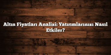 Altın Fiyatları Analizi: Yatırımlarınızı Nasıl Etkiler? Altın Fiyatları Analizi: Yatırımlarınızı Nasıl Etkiler?