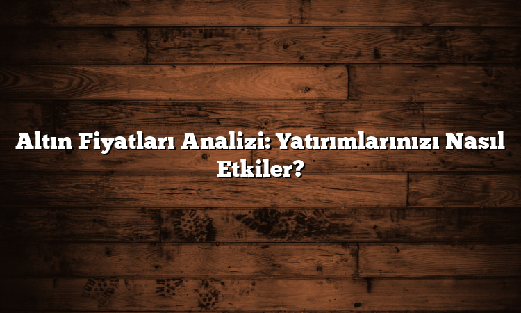 Altın Fiyatları Analizi: Yatırımlarınızı Nasıl Etkiler?