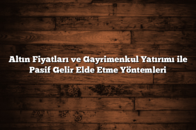 Altın Fiyatları ve Gayrimenkul Yatırımı ile Pasif Gelir Elde Etme Yöntemleri
