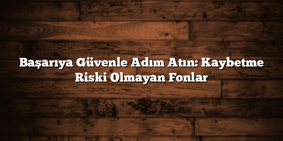 Başarıya Güvenle Adım Atın: Kaybetme Riski Olmayan Fonlar