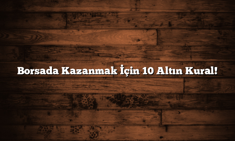 Borsada Kazanmak İçin 10 Altın Kural!