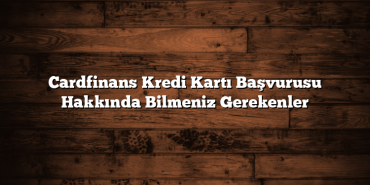 Cardfinans Kredi Kartı Başvurusu Hakkında Bilmeniz Gerekenler