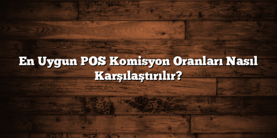 En Uygun POS Komisyon Oranları Nasıl Karşılaştırılır?