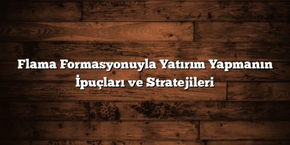 Flama Formasyonuyla Yatırım Yapmanın İpuçları ve Stratejileri