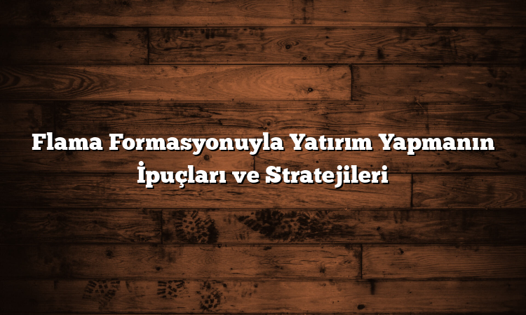 Flama Formasyonuyla Yatırım Yapmanın İpuçları ve Stratejileri