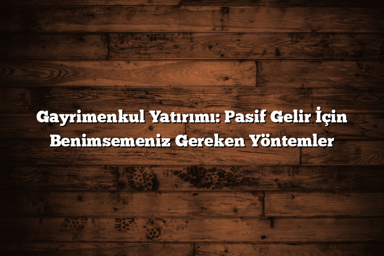 Gayrimenkul Yatırımı: Pasif Gelir İçin Benimsemeniz Gereken Yöntemler