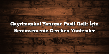 Gayrimenkul Yatırımı: Pasif Gelir İçin Benimsemeniz Gereken Yöntemler Gayrimenkul Yatırımı: Pasif Gelir İçin Benimsemeniz Gereken Yöntemler