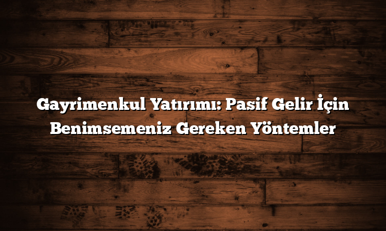 Gayrimenkul Yatırımı: Pasif Gelir İçin Benimsemeniz Gereken Yöntemler