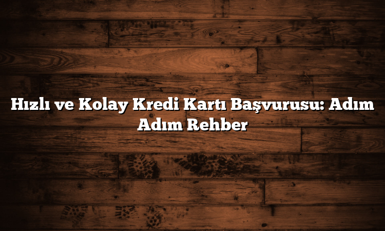 Hızlı ve Kolay Kredi Kartı Başvurusu: Adım Adım Rehber