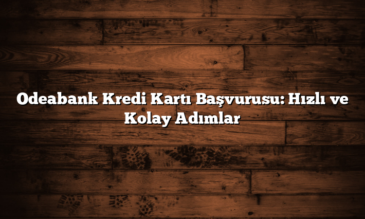 Odeabank Kredi Kartı Başvurusu: Hızlı ve Kolay Adımlar