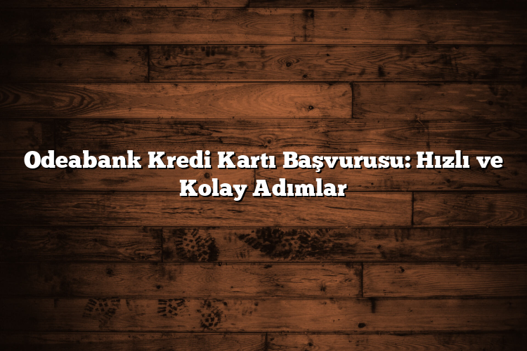 Odeabank Kredi Kartı Başvurusu: Hızlı ve Kolay Adımlar