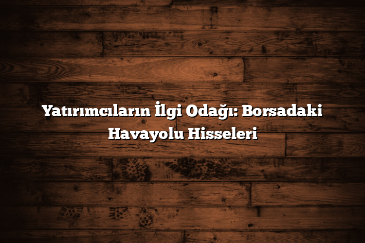 Yatırımcıların İlgi Odağı: Borsadaki Havayolu Hisseleri