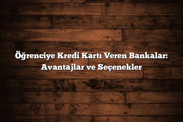 Öğrenciye Kredi Kartı Veren Bankalar: Avantajlar ve Seçenekler