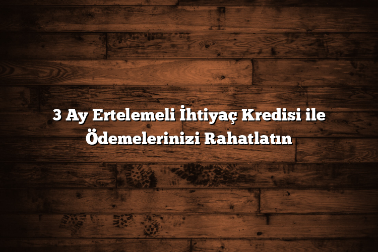 3 Ay Ertelemeli İhtiyaç Kredisi ile Ödemelerinizi Rahatlatın