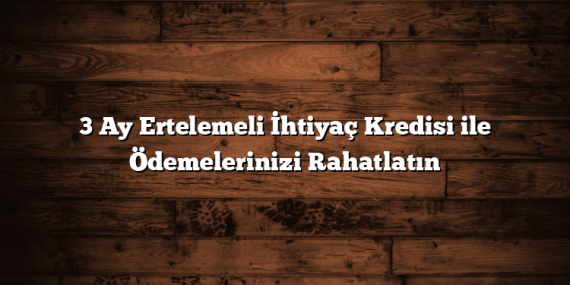 3 Ay Ertelemeli İhtiyaç Kredisi ile Ödemelerinizi Rahatlatın